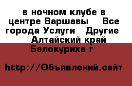 Open Bar в ночном клубе в центре Варшавы! - Все города Услуги » Другие   . Алтайский край,Белокуриха г.